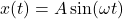 x(t)=A \sin⁡(\omega t)