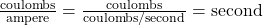 \frac{\mathrm{coulombs}}{\mathrm{ampere}}=\frac{\mathrm{coulombs}}{\mathrm{coulombs/second}}=\mathrm{second}