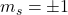 m_s=\pm 1