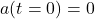 a(t=0)=0