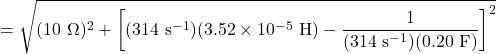 \displaystyle = \sqrt{(10\ \mathrm \Omega)^2 + \left[(314\ \mathrm{s^{-1}})(3.52 \times 10^{-5}\ \mathrm H) - \frac{1}{(314\ \mathrm{s^{-1}})(0.20\ \mathrm F)}\right]^2}