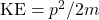 \mathrm{KE}=p^2/2m