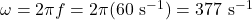 \omega = 2\pi f = 2\pi(60\ \mathrm{s^{-1}}) = 377\ \mathrm{s^{-1}}
