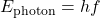 E_\mathrm{photon}=hf