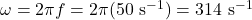 \omega = 2\pi f = 2\pi (50\ \mathrm{s^{-1}})=314\ \mathrm{s^{-1}}