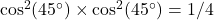 \cos^2(45^\circ) \times \cos^2(45^\circ)=1/4