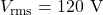 V_\mathrm{rms}=120\ \mathrm{V}