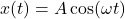 x(t)=A \cos⁡(\omega t)