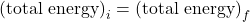 \mbox{(total energy)}_i=\mbox{(total energy)}_f