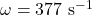 \omega = 377\ \mathrm{s^{-1}}
