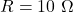 R=10\ \mathrm{\Omega}