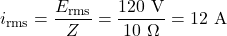 \displaystyle i_\mathrm{rms}=\frac{\mathscr E_\mathrm{rms}}{Z}=\frac{120\ \mathrm{V}}{10\ \mathrm{\Omega}}=12\ \mathrm{A}