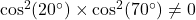 \cos^2(20^\circ)\times\cos^2(70^\circ)\neq 0