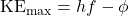 \mathrm{KE}_\mathrm{max}=hf-\phi