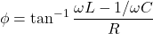 \displaystyle \phi = \tan^{-1} \frac{\omega L - 1/\omega C}{R}