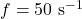 f = 50\ \mathrm{s^{-1}}